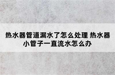 热水器管道漏水了怎么处理 热水器小管子一直流水怎么办